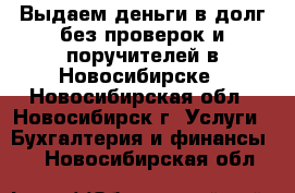 Выдаем деньги в долг без проверок и поручителей в Новосибирске - Новосибирская обл., Новосибирск г. Услуги » Бухгалтерия и финансы   . Новосибирская обл.